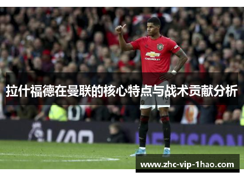 拉什福德在曼联的核心特点与战术贡献分析