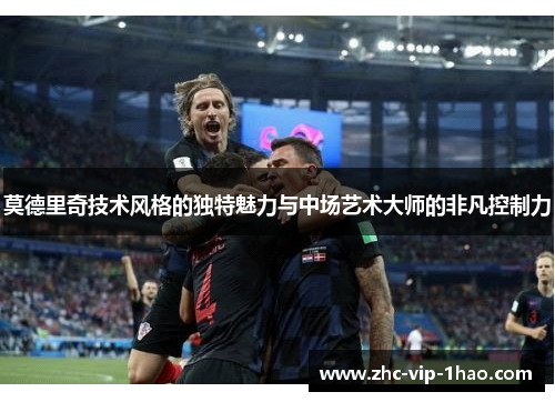 莫德里奇技术风格的独特魅力与中场艺术大师的非凡控制力