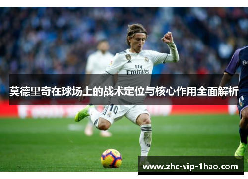 莫德里奇在球场上的战术定位与核心作用全面解析