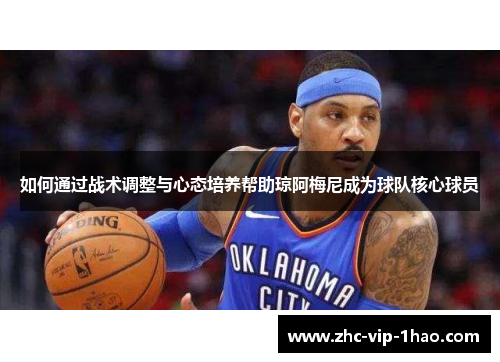 如何通过战术调整与心态培养帮助琼阿梅尼成为球队核心球员