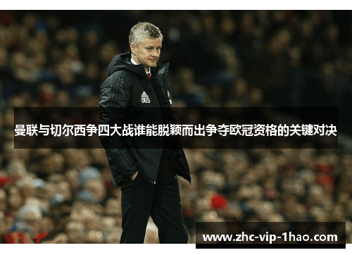 曼联与切尔西争四大战谁能脱颖而出争夺欧冠资格的关键对决 曼联与切尔西争四大战谁能脱颖而出争夺欧冠资格的关键对决