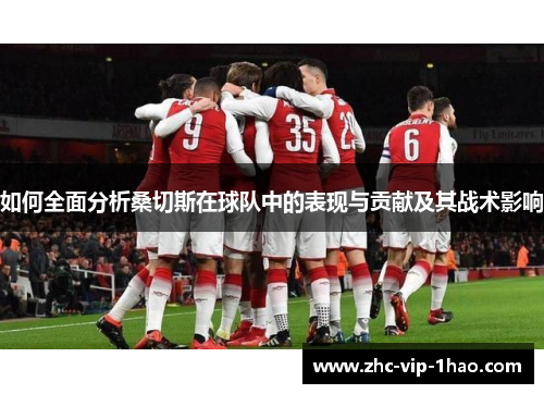 如何全面分析桑切斯在球队中的表现与贡献及其战术影响