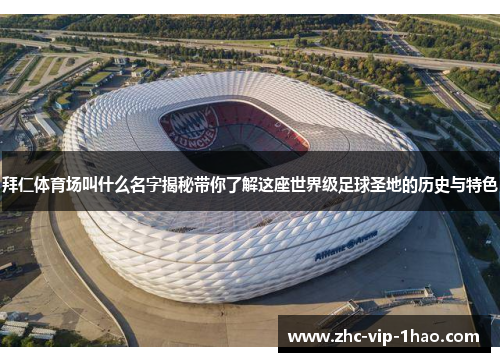 拜仁体育场叫什么名字揭秘带你了解这座世界级足球圣地的历史与特色