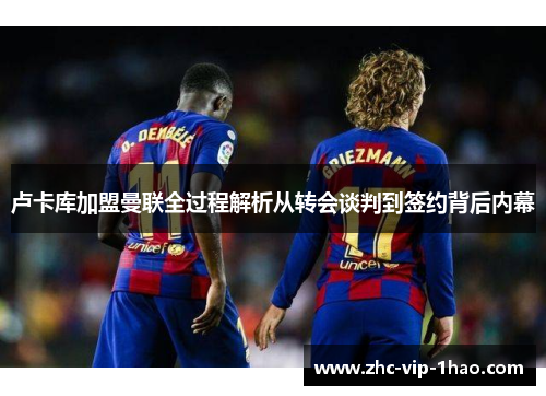 卢卡库加盟曼联全过程解析从转会谈判到签约背后内幕 卢卡库加盟曼联全过程解析从转会谈判到签约背后内幕