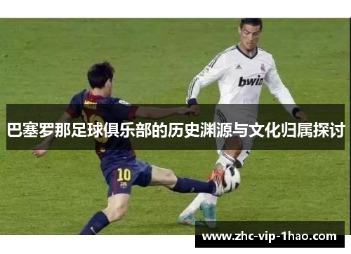 巴塞罗那足球俱乐部的历史渊源与文化归属探讨