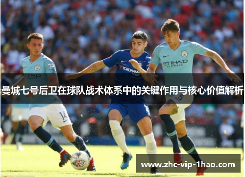 曼城七号后卫在球队战术体系中的关键作用与核心价值解析