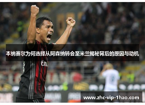 本纳赛尔为何选择从阿森纳转会至米兰揭秘背后的原因与动机