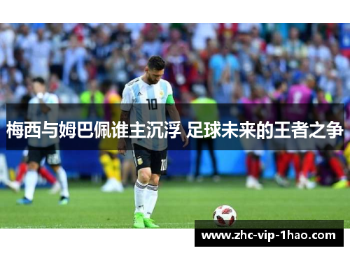 梅西与姆巴佩谁主沉浮 足球未来的王者之争