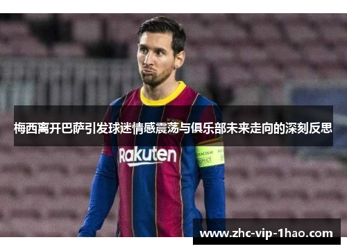 梅西离开巴萨引发球迷情感震荡与俱乐部未来走向的深刻反思 梅西离开巴萨引发球迷情感震荡与俱乐部未来走向的深刻反思