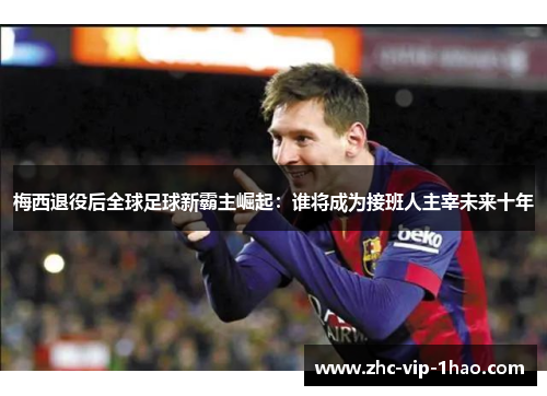 梅西退役后全球足球新霸主崛起:谁将成为接班人主宰未来十年 梅西退役后全球足球新霸主崛起:谁将成为接班人主宰未来十年