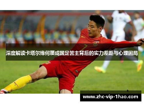 深度解读卡塔尔缘何屡成国足苦主背后的实力差距与心理困局