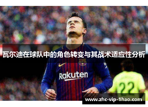 瓦尔迪在球队中的角色转变与其战术适应性分析 瓦尔迪在球队中的角色转变与其战术适应性分析