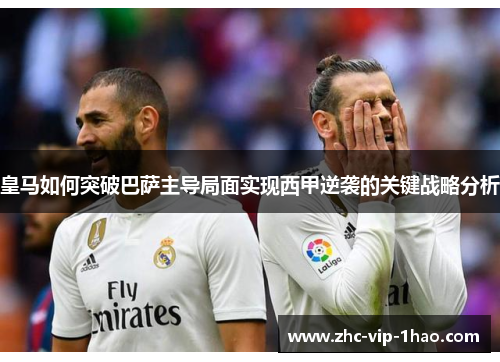 皇马如何突破巴萨主导局面实现西甲逆袭的关键战略分析 皇马如何突破巴萨主导局面实现西甲逆袭的关键战略分析
