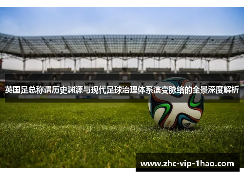 英国足总称谓历史渊源与现代足球治理体系演变脉络的全景深度解析 英国足总称谓历史渊源与现代足球治理体系演变脉络的全景深度解析