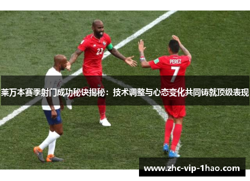 莱万本赛季射门成功秘诀揭秘：技术调整与心态变化共同铸就顶级表现