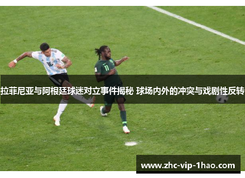 拉菲尼亚与阿根廷球迷对立事件揭秘 球场内外的冲突与戏剧性反转