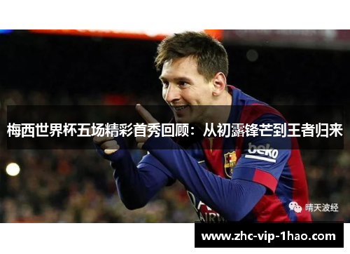 梅西世界杯五场精彩首秀回顾:从初露锋芒到王者归来 梅西世界杯五场精彩首秀回顾:从初露锋芒到王者归来