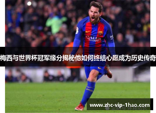 梅西与世界杯冠军缘分揭秘他如何终结心愿成为历史传奇 梅西与世界杯冠军缘分揭秘他如何终结心愿成为历史传奇