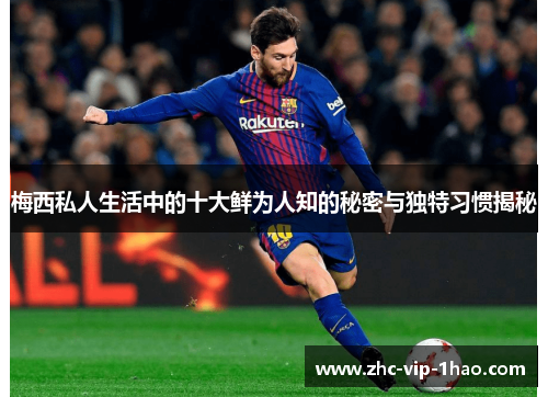 梅西私人生活中的十大鲜为人知的秘密与独特习惯揭秘