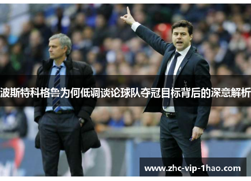 波斯特科格鲁为何低调谈论球队夺冠目标背后的深意解析 波斯特科格鲁为何低调谈论球队夺冠目标背后的深意解析