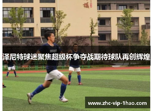 泽尼特球迷聚焦超级杯争夺战期待球队再创辉煌 泽尼特球迷聚焦超级杯争夺战期待球队再创辉煌
