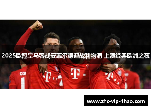 2025欧冠皇马客战安菲尔德迎战利物浦 上演经典欧洲之夜 2025欧冠皇马客战安菲尔德迎战利物浦 上演经典欧洲之夜