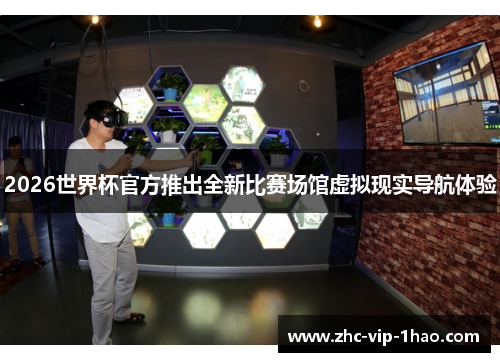 2026世界杯官方推出全新比赛场馆虚拟现实导航体验