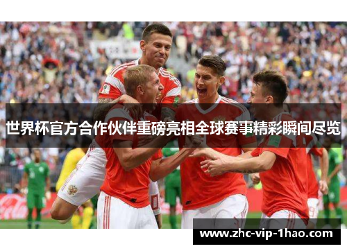 世界杯官方合作伙伴重磅亮相全球赛事精彩瞬间尽览