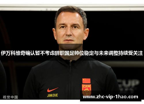伊万科维奇确认暂不考虑辞职国足帅位稳定与未来调整持续受关注 伊万科维奇确认暂不考虑辞职国足帅位稳定与未来调整持续受关注