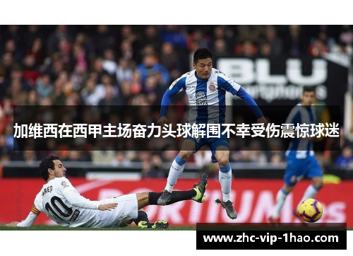 加维西在西甲主场奋力头球解围不幸受伤震惊球迷 加维西在西甲主场奋力头球解围不幸受伤震惊球迷