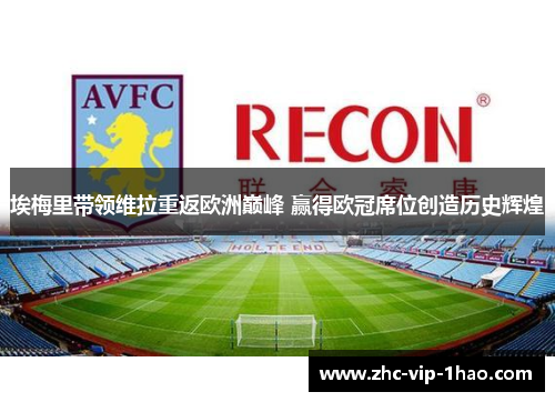 埃梅里带领维拉重返欧洲巅峰 赢得欧冠席位创造历史辉煌 埃梅里带领维拉重返欧洲巅峰 赢得欧冠席位创造历史辉煌