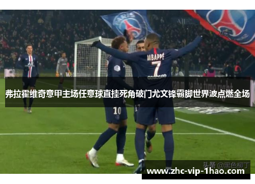 弗拉霍维奇意甲主场任意球直挂死角破门尤文锋霸脚世界波点燃全场