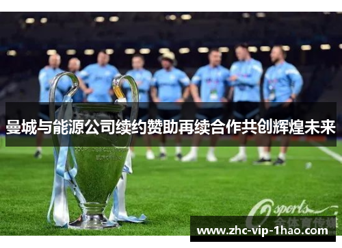 曼城与能源公司续约赞助再续合作共创辉煌未来 曼城与能源公司续约赞助再续合作共创辉煌未来