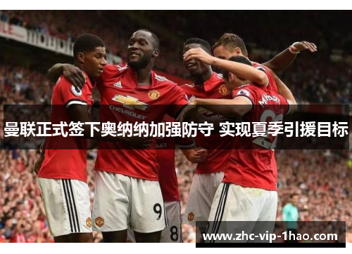 曼联正式签下奥纳纳加强防守 实现夏季引援目标 曼联正式签下奥纳纳加强防守 实现夏季引援目标