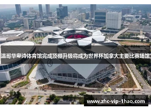 温哥华卑诗体育馆完成顶棚升级将成为世界杯加拿大主要比赛场馆 温哥华卑诗体育馆完成顶棚升级将成为世界杯加拿大主要比赛场馆