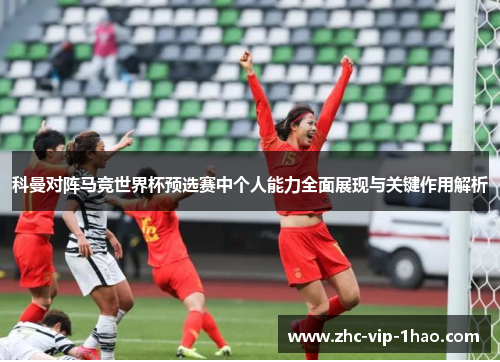 科曼对阵马竞世界杯预选赛中个人能力全面展现与关键作用解析
