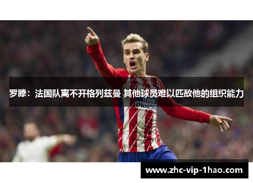 罗滕：法国队离不开格列兹曼 其他球员难以匹敌他的组织能力
