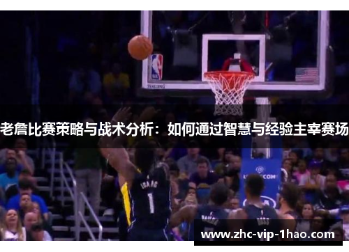 老詹比赛策略与战术分析：如何通过智慧与经验主宰赛场