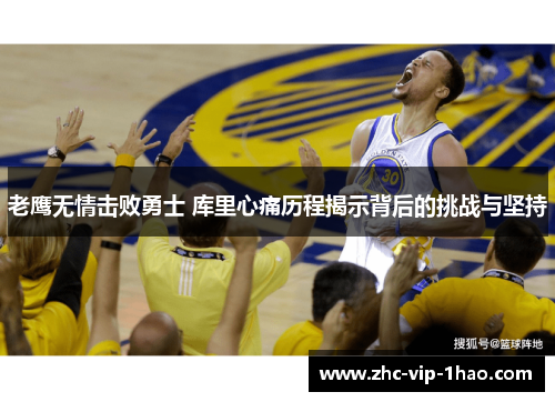 老鹰无情击败勇士 库里心痛历程揭示背后的挑战与坚持