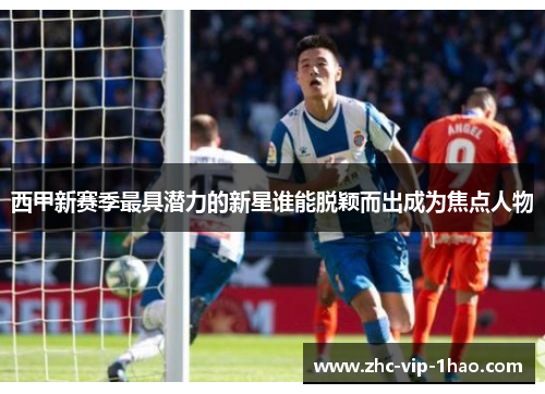 西甲新赛季最具潜力的新星谁能脱颖而出成为焦点人物