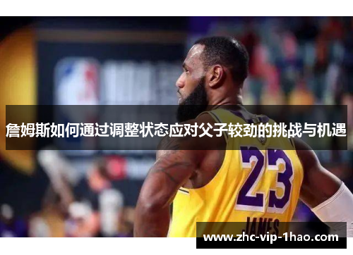 詹姆斯如何通过调整状态应对父子较劲的挑战与机遇 詹姆斯如何通过调整状态应对父子较劲的挑战与机遇