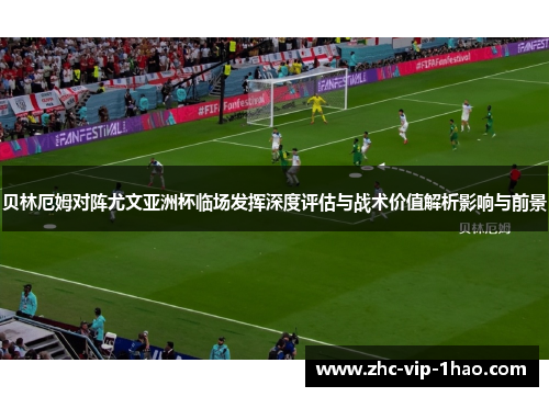 贝林厄姆对阵尤文亚洲杯临场发挥深度评估与战术价值解析影响与前景 贝林厄姆对阵尤文亚洲杯临场发挥深度评估与战术价值解析影响与前景