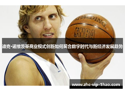 迪克·诺维茨基商业模式创新如何契合数字时代与新经济发展趋势 迪克·诺维茨基商业模式创新如何契合数字时代与新经济发展趋势