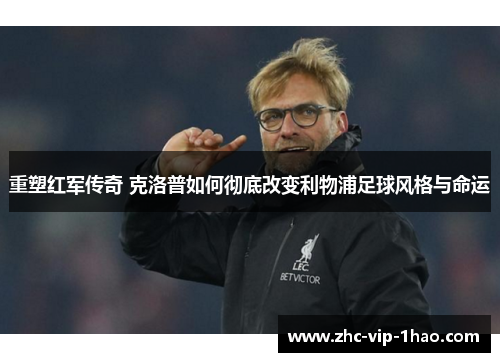 重塑红军传奇 克洛普如何彻底改变利物浦足球风格与命运
