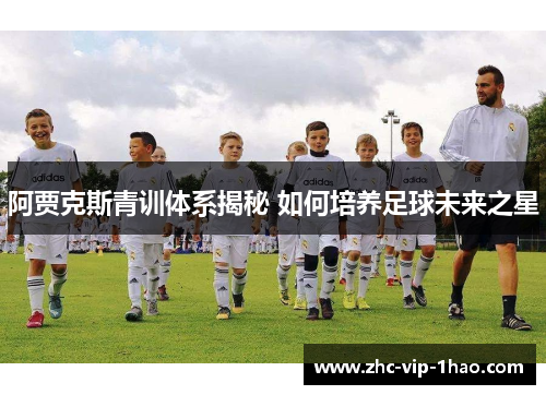 阿贾克斯青训体系揭秘 如何培养足球未来之星 阿贾克斯青训体系揭秘 如何培养足球未来之星
