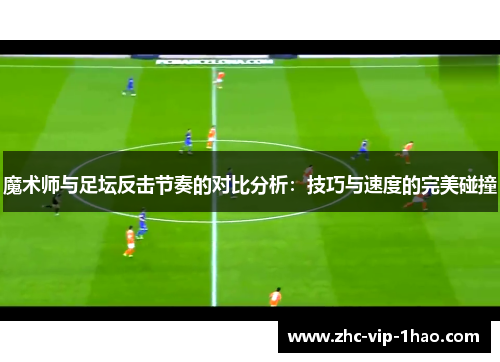 魔术师与足坛反击节奏的对比分析:技巧与速度的完美碰撞 魔术师与足坛反击节奏的对比分析:技巧与速度的完美碰撞
